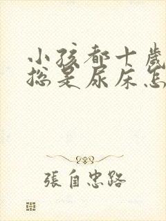 小孩都十岁了还总是尿床怎么办