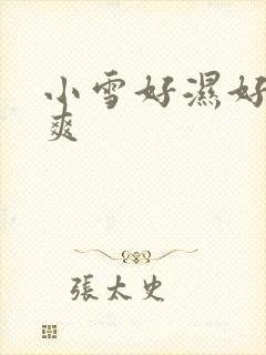 小雪好湿好紧好爽