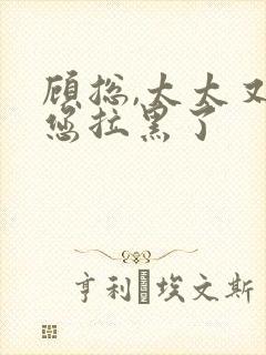 顾总,太太又把您拉黑了