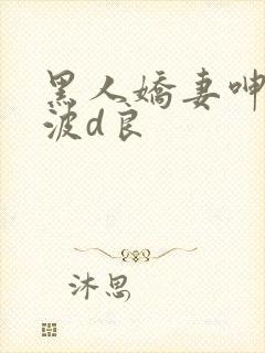 黑人娇妻呻吟美波d良