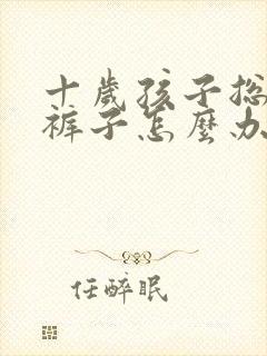 十岁孩子总是尿裤子怎么办