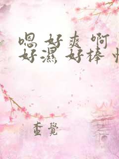 嗯 好爽 啊 好湿 好棒 快艹