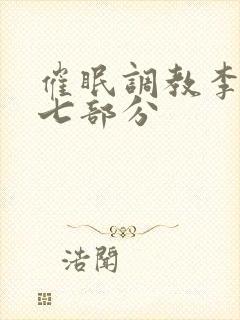 催眠调教李倩第七部分