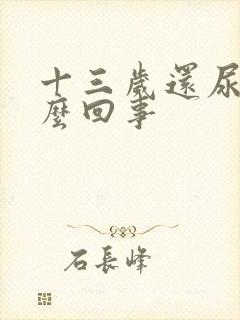 十三岁还尿床怎么回事