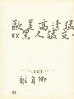 欧美高清猛交xxx黑人猛交性猛