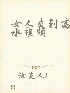 女人爽到高潮喷水视频