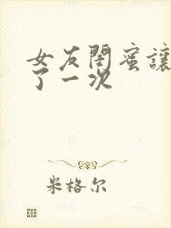 女友闺蜜让我c了一次