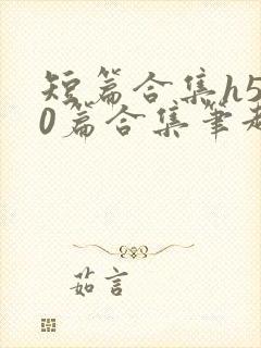 短篇合集h500篇合集笔趣阁