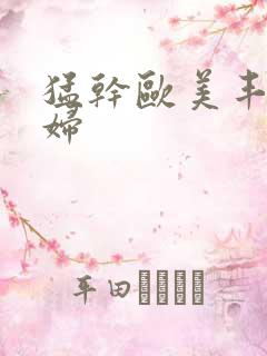 猛干欧美丰满少妇