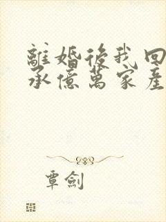 离婚后我回家继承亿万家产