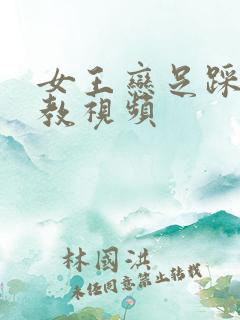 女王恋足踩踏调教视频