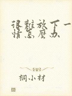 很难放下一段感情怎么办