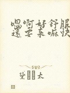 嗯啊好舒服用力还要来嘛快点