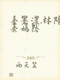 秦墨浓,林阳,秦嫣然