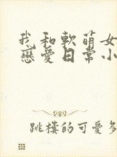 我和软萌女友的恋爱日常小说阅读全部