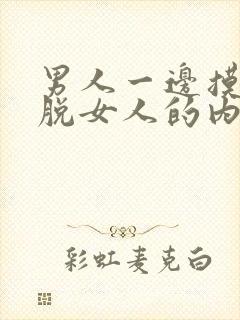 男人一边摸一边脱女人的内裤