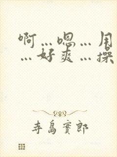 啊…嗯…用力插…好爽…操死了哈啊快穿