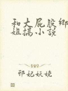 和大屁股乡下大姐搞小说