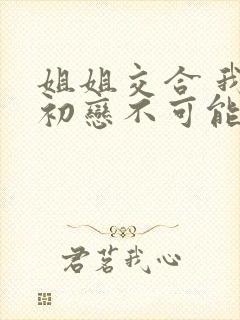 姐姐交合 我的初恋不可能是亲姐姐动漫