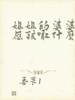 姐姐的婆婆弟弟应该喊什么