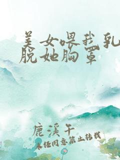 美女喂我乳,我脱她胸罩