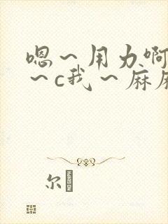 嗯～用力啊～嗯～c我～麻麻