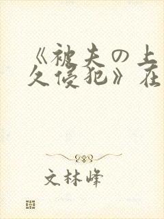 《被夫の上司持久侵犯》在线