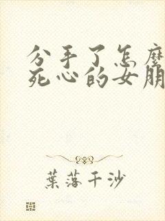 分手了怎么挽回死心的女朋友的话