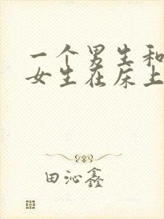 一个男生和一个女生在床上搞基