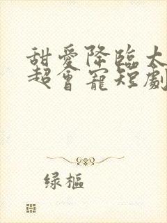 甜爱降临太子爷超会宠短剧免费观看全集