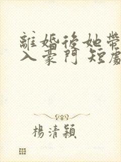 离婚后她带崽嫁入豪门 短剧