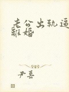 老公出轨逼老婆离婚