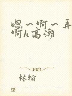 嗯～啊～弄嗯～啊h高潮