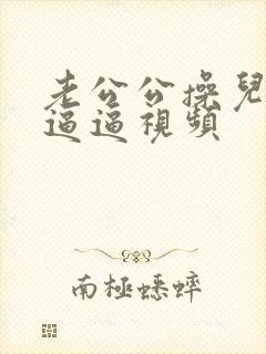 老公公操儿媳妇逼逼视频