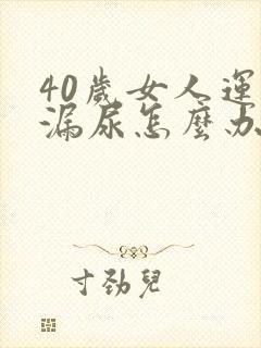 40岁女人运动漏尿怎么办