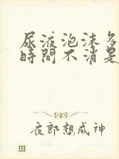 尿液泡沫多且长时间不消是怎么回事