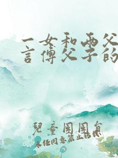 一女和两父子现言傅父子的小说