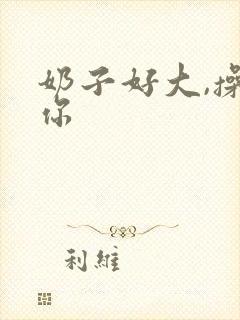 奶子好大,操死你