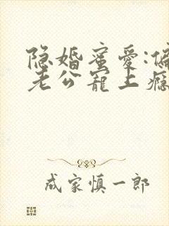 隐婚蜜爱:偏执老公宠上瘾全文免费阅读