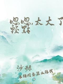 嗯嗯,太大了,轻点