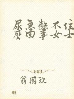 尿急憋不住尿怎么回事女士