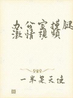 办公室摸腿吻胸激情视频