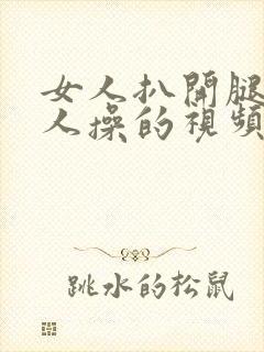 女人扒开腿让男人操的视频