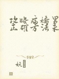 攻略病娇男配的正确方法未删减版