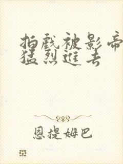 拍戏被影帝内捧猛烈进去