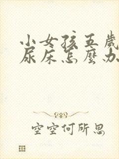 小女孩五岁了还尿床怎么办