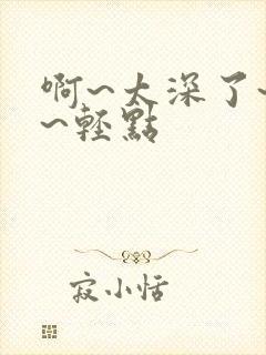 啊~太深了~嗯~轻点