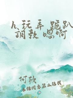 h 玩弄 跪趴 调教 嗯啊