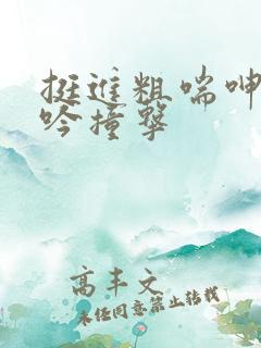 挺进粗喘呻吟娇吟撞击