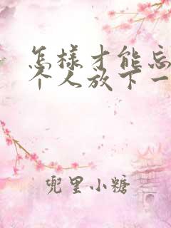 怎样才能忘记一个人放下一段感情